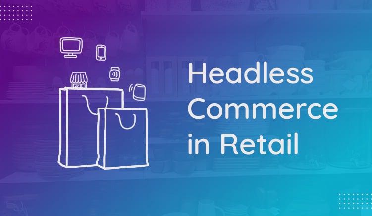 Why More Retailers Are Choosing Headless Commerce Architecture