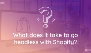 The good and bad of going headless with Shopify - all your questions answered