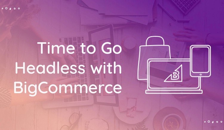 5 Reasons to Go Headless with BigCommerce
